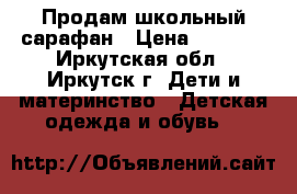 Продам школьный сарафан › Цена ­ 1 000 - Иркутская обл., Иркутск г. Дети и материнство » Детская одежда и обувь   